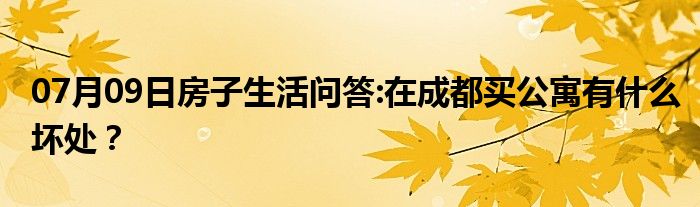 07月09日房子生活问答:在成都买公寓有什么坏处？