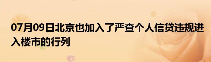 07月09日北京也加入了严查个人信贷违规进入楼市的行列