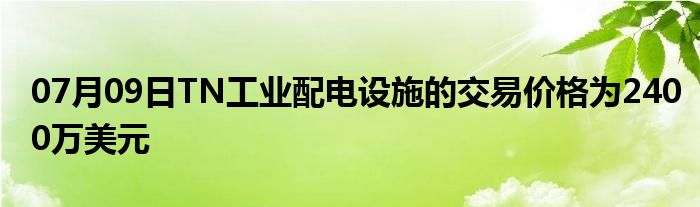 07月09日TN工业配电设施的交易价格为2400万美元