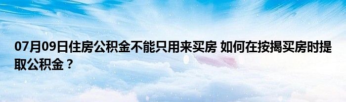 07月09日住房公积金不能只用来买房 如何在按揭买房时提取公积金？