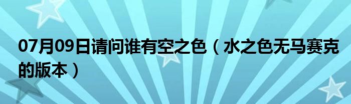 07月09日请问谁有空之色（水之色无马赛克的版本）