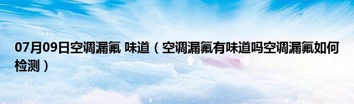 07月09日空调漏氟 味道（空调漏氟有味道吗空调漏氟如何检测）