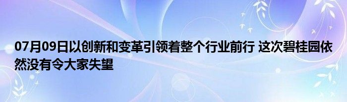 07月09日以创新和变革引领着整个行业前行 这次碧桂园依然没有令大家失望