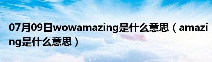 07月09日wowamazing是什么意思（amazing是什么意思）