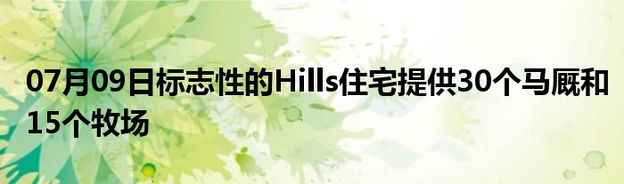 07月09日标志性的Hills住宅提供30个马厩和15个牧场