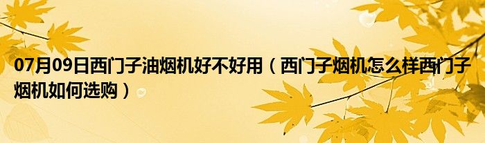 07月09日西门子油烟机好不好用（西门子烟机怎么样西门子烟机如何选购）