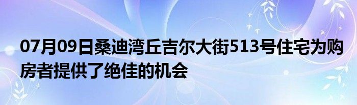 07月09日桑迪湾丘吉尔大街513号住宅为购房者提供了绝佳的机会