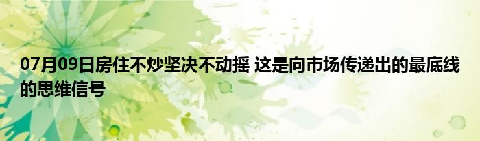 07月09日房住不炒坚决不动摇 这是向市场传递出的最底线的思维信号