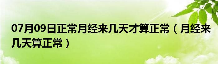 07月09日正常月经来几天才算正常（月经来几天算正常）