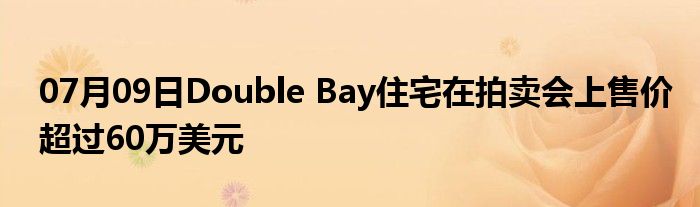 07月09日Double Bay住宅在拍卖会上售价超过60万美元