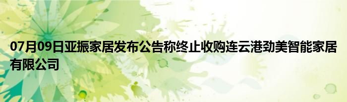 07月09日亚振家居发布公告称终止收购连云港劲美智能家居有限公司