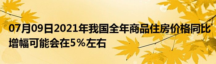 07月09日2021年我国全年商品住房价格同比增幅可能会在5％左右