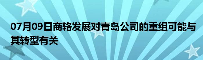 07月09日商辂发展对青岛公司的重组可能与其转型有关