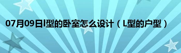 07月09日l型的卧室怎么设计（L型的户型）