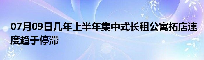 07月09日几年上半年集中式长租公寓拓店速度趋于停滞