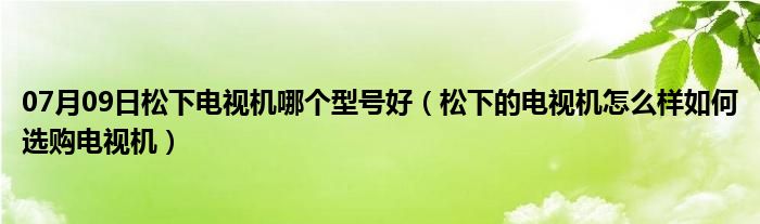 07月09日松下电视机哪个型号好（松下的电视机怎么样如何选购电视机）