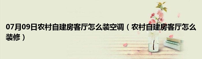 07月09日农村自建房客厅怎么装空调（农村自建房客厅怎么装修）