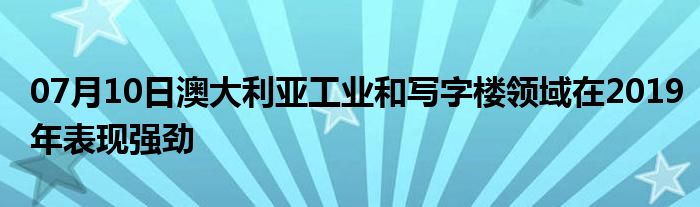 07月10日澳大利亚工业和写字楼领域在2019年表现强劲