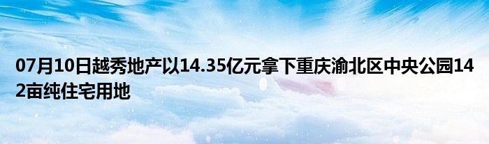 07月10日越秀地产以14.35亿元拿下重庆渝北区中央公园142亩纯住宅用地