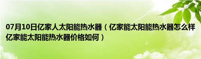 07月10日亿家人太阳能热水器（亿家能太阳能热水器怎么样亿家能太阳能热水器价格如何）