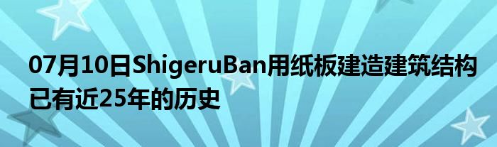 07月10日ShigeruBan用纸板建造建筑结构已有近25年的历史