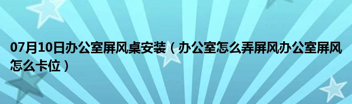 07月10日办公室屏风桌安装（办公室怎么弄屏风办公室屏风怎么卡位）