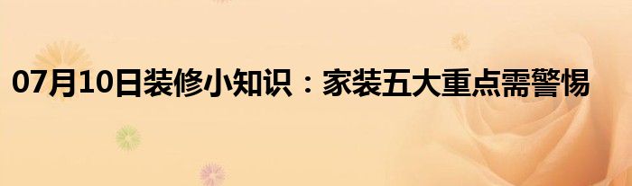 07月10日装修小知识：家装五大重点需警惕