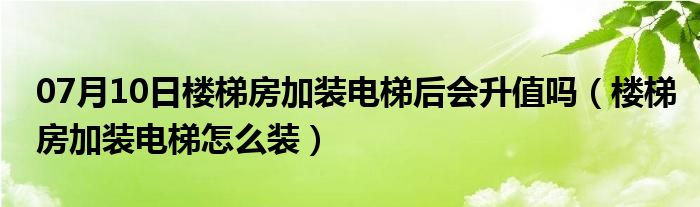 07月10日楼梯房加装电梯后会升值吗（楼梯房加装电梯怎么装）