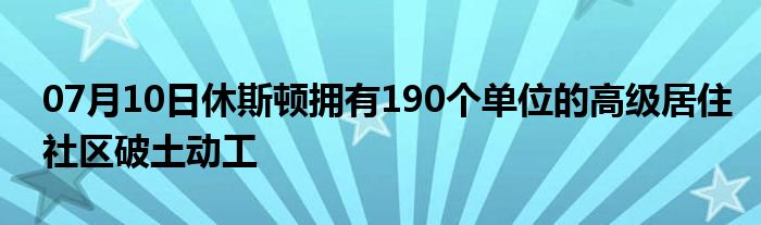 07月10日休斯顿拥有190个单位的高级居住社区破土动工