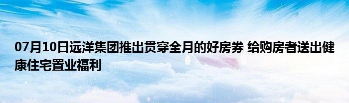 07月10日远洋集团推出贯穿全月的好房券 给购房者送出健康住宅置业福利