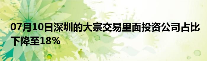 07月10日深圳的大宗交易里面投资公司占比下降至18%