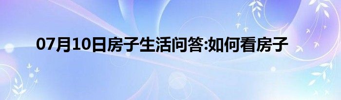 07月10日房子生活问答:如何看房子