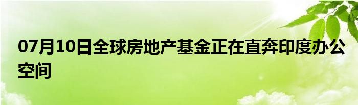 07月10日全球房地产基金正在直奔印度办公空间