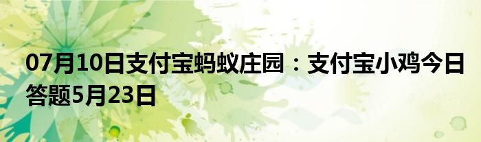 07月10日支付宝蚂蚁庄园：支付宝小鸡今日答题5月23日