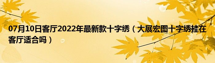 07月10日客厅2022年最新款十字绣（大展宏图十字绣挂在客厅适合吗）