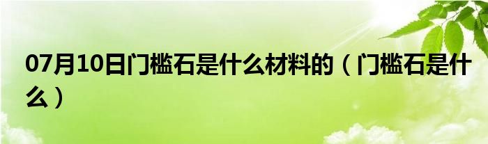 07月10日门槛石是什么材料的（门槛石是什么）