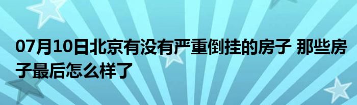 07月10日北京有没有严重倒挂的房子 那些房子最后怎么样了