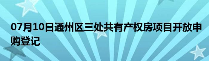 07月10日通州区三处共有产权房项目开放申购登记