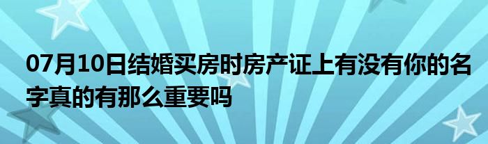 07月10日结婚买房时房产证上有没有你的名字真的有那么重要吗