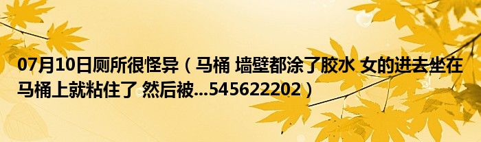 07月10日厕所很怪异（马桶 墙壁都涂了胶水 女的进去坐在马桶上就粘住了 然后被...545622202）