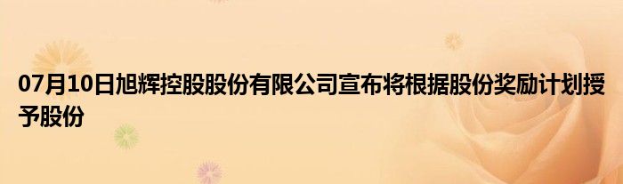 07月10日旭辉控股股份有限公司宣布将根据股份奖励计划授予股份