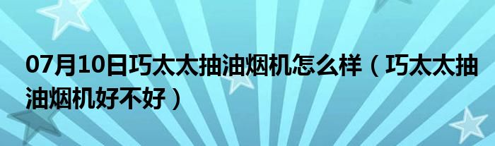 07月10日巧太太抽油烟机怎么样（巧太太抽油烟机好不好）