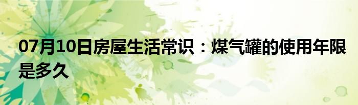 07月10日房屋生活常识：煤气罐的使用年限是多久