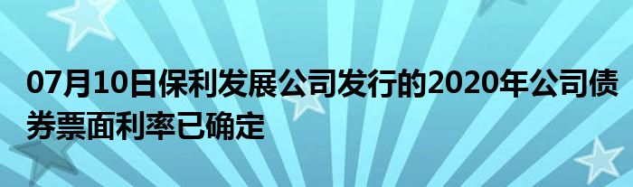 07月10日保利发展公司发行的2020年公司债券票面利率已确定