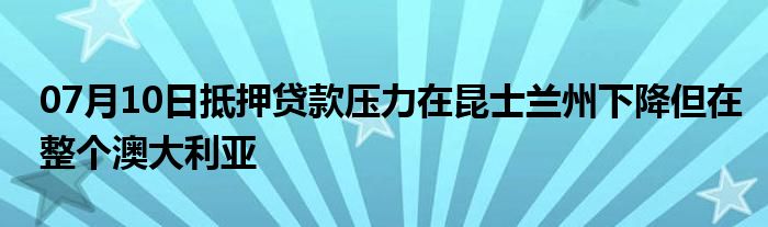 07月10日抵押贷款压力在昆士兰州下降但在整个澳大利亚