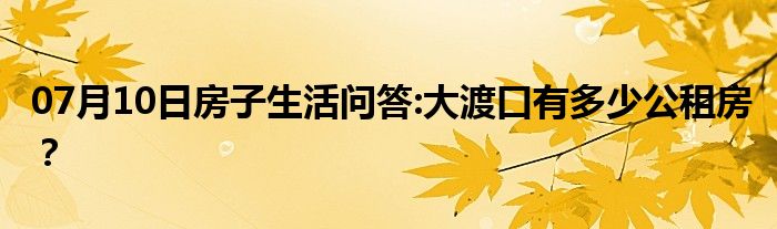 07月10日房子生活问答:大渡口有多少公租房？