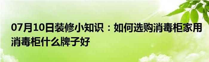 07月10日装修小知识：如何选购消毒柜家用消毒柜什么牌子好