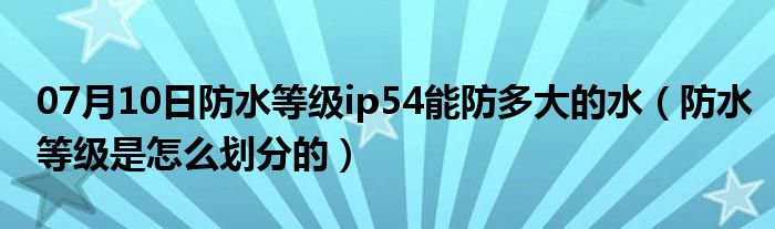 07月10日防水等级ip54能防多大的水（防水等级是怎么划分的）