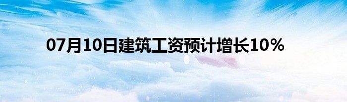 07月10日建筑工资预计增长10％