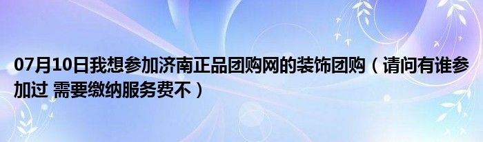 07月10日我想参加济南正品团购网的装饰团购（请问有谁参加过 需要缴纳服务费不）